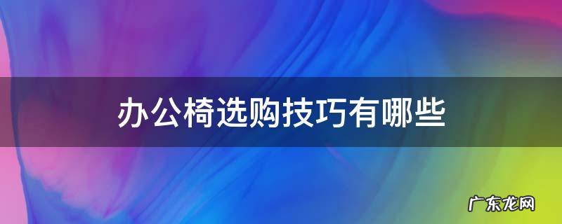 办公椅选购技巧有哪些 买办公椅需要注意什么