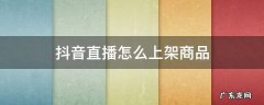 抖音直播怎么上架商品 抖音直播怎么上架商品链接
