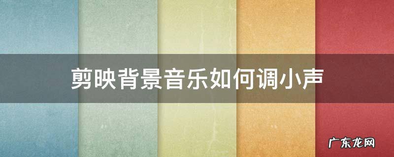 剪映背景音乐如何调小声 剪映背景音乐如何调小声原声不变