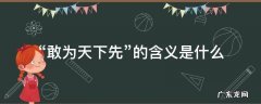 “敢为天下先”的含义是什么 什么什么敢为天下先?