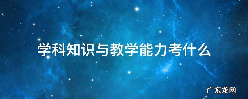 初中学科知识与教学能力考什么 学科知识与教学能力考什么