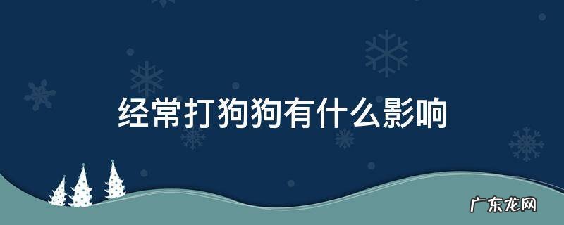 经常打小狗对小狗的影响 经常打狗狗有什么影响