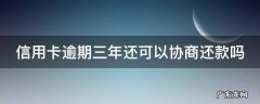 信用卡逾期三年还可以协商还款吗