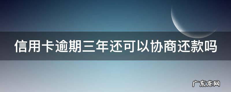 信用卡逾期三年还可以协商还款吗