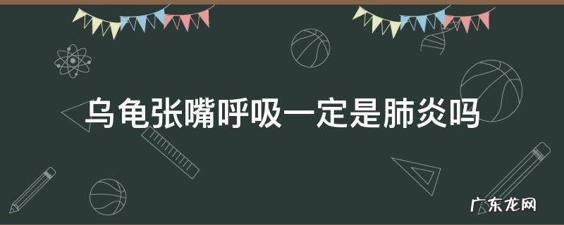 龟苗张嘴呼吸一定是肺炎吗? 乌龟张嘴呼吸一定是肺炎吗