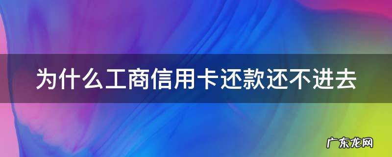 工商信用卡 还款 为什么工商信用卡还款还不进去