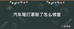 汽车尾灯罩裂了怎么修复 后尾灯罩裂了怎么修复