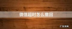 微信超时怎么撤回 微信超时怎么撤回图片