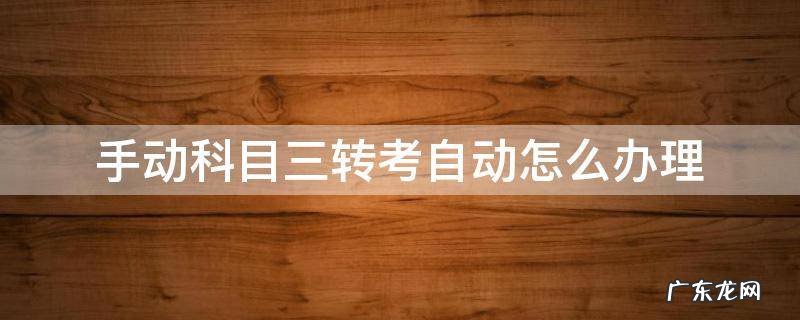手动科目三转考自动怎么办理 手动科目三转考自动怎么办理湖北