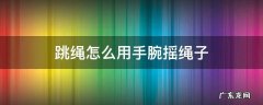 跳绳怎么用手腕摇绳子 跳绳如何摇绳