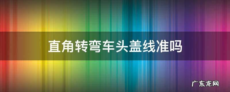 直角拐弯车头过线合格吗 直角转弯车头盖线准吗