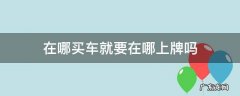 在哪买车就要在哪上牌吗 在哪里买车就要在哪里上牌吗?