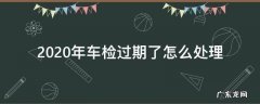 2020年车检过期了怎么处理 2020年车年检过期怎么办