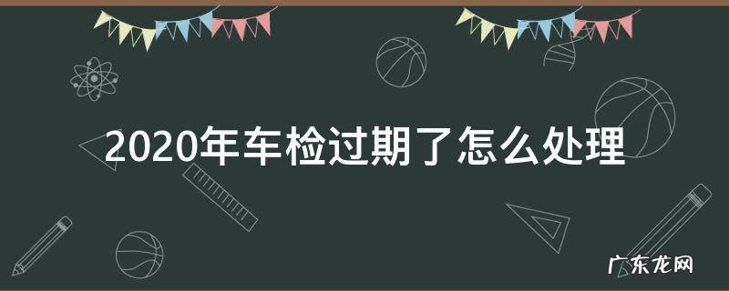2020年车检过期了怎么处理 2020年车年检过期怎么办