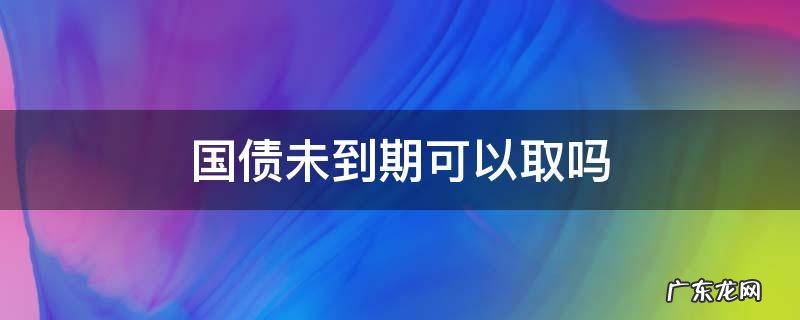 未到期的国债能取吗 国债未到期可以取吗