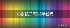 十岁孩子可以办银行卡存钱吗 10岁孩子可以存钱吗