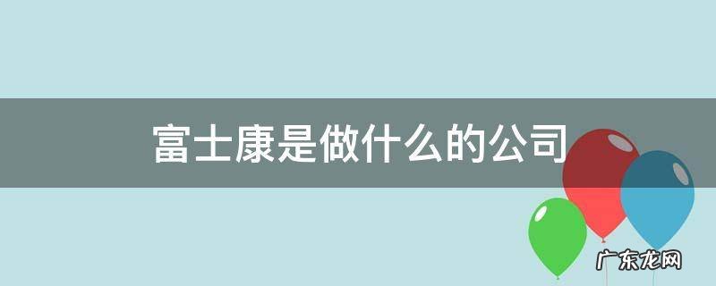 富士康是做什么的公司 富士康科技有限公司是做什么的