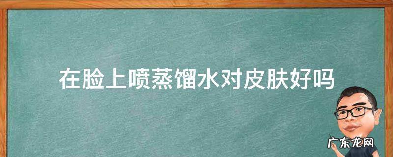 喷蒸馏水在脸上能补水么 在脸上喷蒸馏水对皮肤好吗