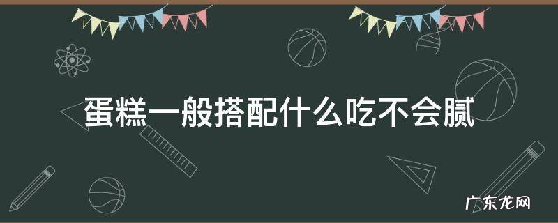 什么蛋糕比较好吃不腻 蛋糕一般搭配什么吃不会腻