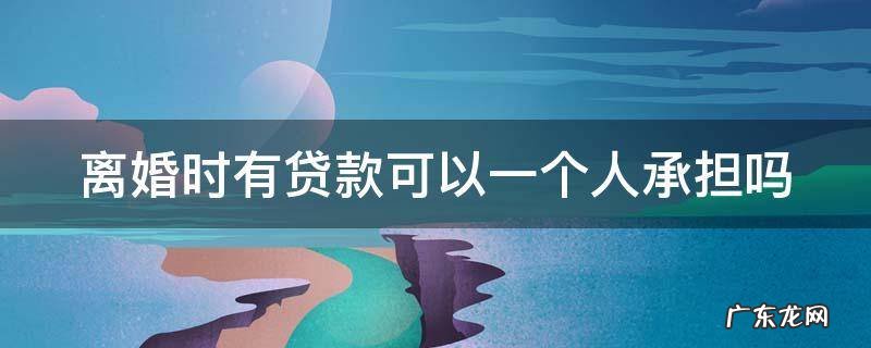 离婚时有贷款可以一个人承担吗 离婚时有贷款可以一个人承担吗怎么办