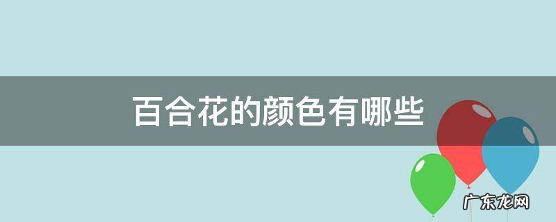百合花的颜色有哪些 百合花的颜色有哪些用一段话写出来