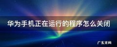 华为手机正在运行的程序怎么关闭 华为手机正在运行的程序怎么关闭快捷