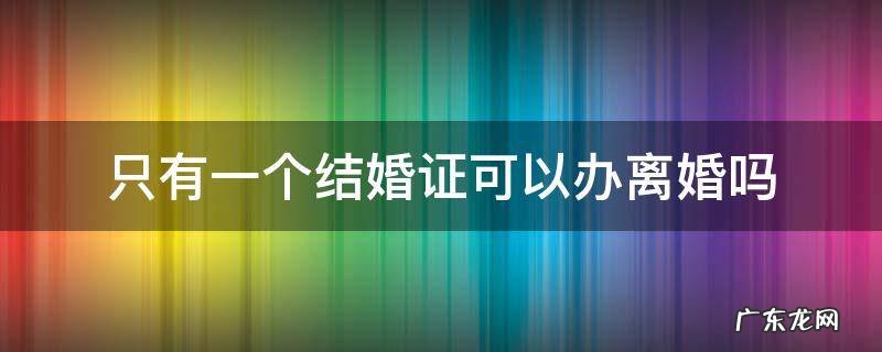 只有一个结婚证可以办离婚吗 只有一个结婚证可以办离婚吗?