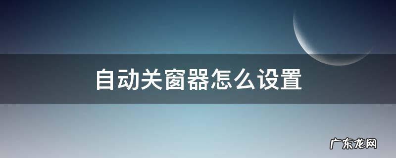 自动关窗器怎么设置 关窗器怎么自动关窗