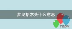 做梦梦到抬木头 梦见抬木头什么意思