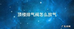 顶楼的放气阀怎么放气 顶楼排气阀怎么放气