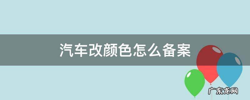 汽车改颜色备案需要哪些资料 汽车改颜色怎么备案