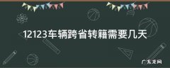12123车辆跨省转籍需要几天上牌 12123车辆跨省转籍需要几天