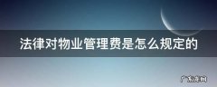 物业管理费法律依据 法律对物业管理费是怎么规定的