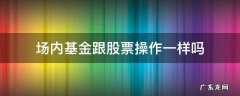 场内基金跟股票操作一样吗 场内基金和股票一样吗