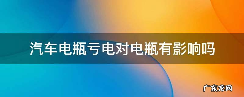 汽车电瓶亏电后对电瓶有损害吗 汽车电瓶亏电对电瓶有影响吗