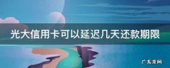 光大能延迟几天还款 光大信用卡可以延迟几天还款期限