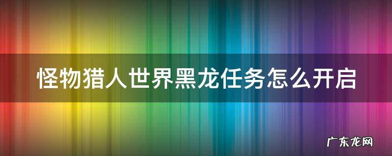怪物猎人世界黑龙任务怎么开启 怪物猎人世界黑龙任务怎么开启?