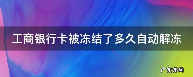 工商银行卡被冻结了多久自动解冻 银行卡涉及诈骗被冻结怎么解决