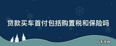 贷款买车首付包括购置税和保险吗多少钱 贷款买车首付包括购置税和保险吗