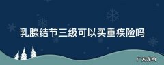 乳腺结节三级可以买重疾险吗 乳腺增生三级可以买重疾险吗