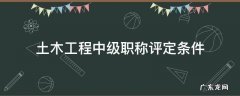土木工程中级职称评定条件 土木工程师中级职称评定条件