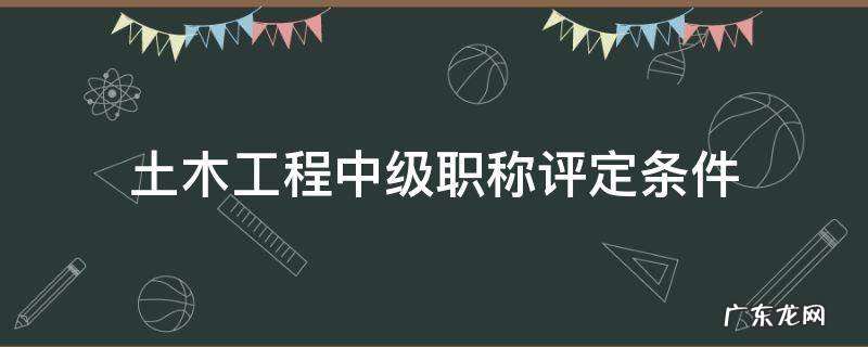 土木工程中级职称评定条件 土木工程师中级职称评定条件