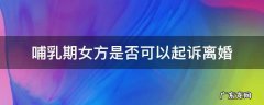 哺乳期内女方可以起诉离婚吗 哺乳期女方是否可以起诉离婚
