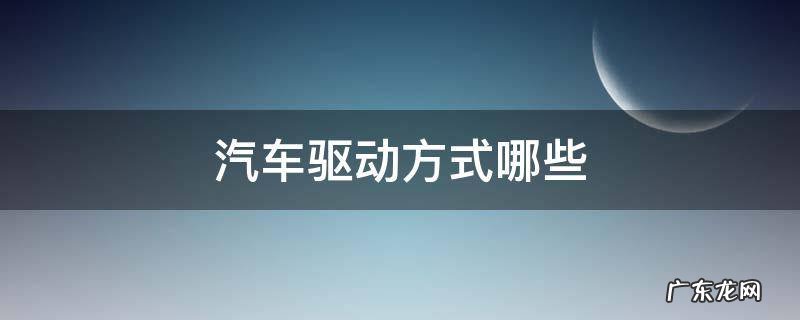 车辆驱动方式有几种 汽车驱动方式哪些