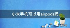 小米手机可以用airpods吗 airpods能用在小米手机吗?