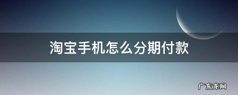淘宝手机怎么分期付款 手机淘宝分期付款怎么付