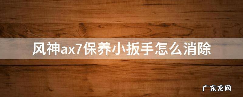 风神ax7保养小扳手怎么消除 东风风神ax7保养扳手怎么消除