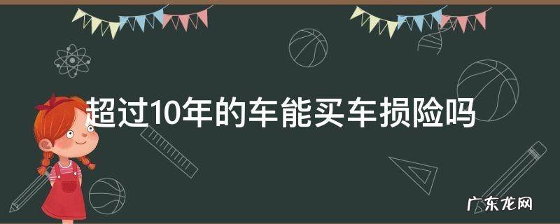 超过10年的车能买车损险吗 超过十年的车还可以买车损险吗
