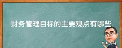 经典的财务管理目标有哪些? 财务管理目标的主要观点有哪些