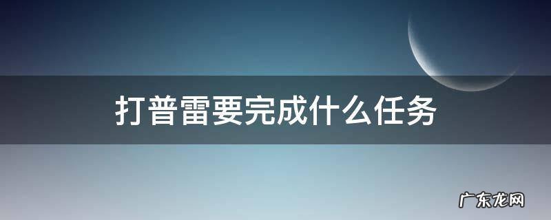 打普雷要完成什么任务 打普雷要做什么任务